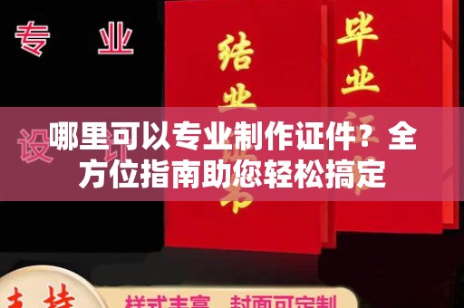 宣州哪里可以专业制作证件？全方位指南助您轻松搞定
